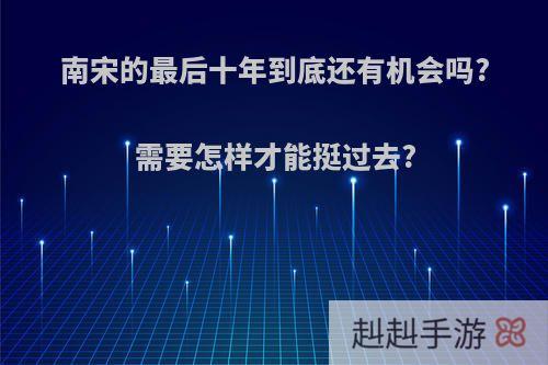 南宋的最后十年到底还有机会吗?需要怎样才能挺过去?