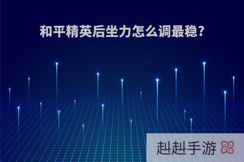 和平精英后坐力怎么调最稳?