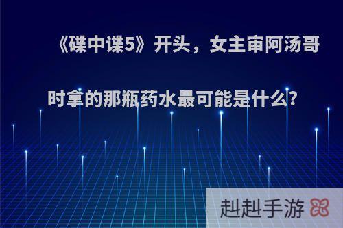 《碟中谍5》开头，女主审阿汤哥时拿的那瓶药水最可能是什么?