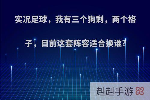 实况足球，我有三个狗剩，两个格子，目前这套阵容适合换谁?