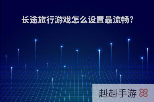长途旅行游戏怎么设置最流畅?