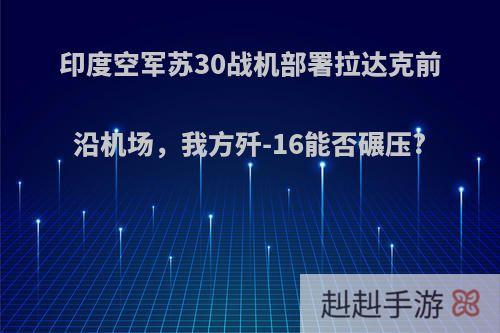 印度空军苏30战机部署拉达克前沿机场，我方歼-16能否碾压?