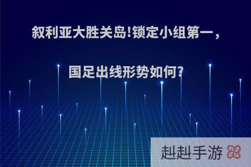 叙利亚大胜关岛!锁定小组第一，国足出线形势如何?