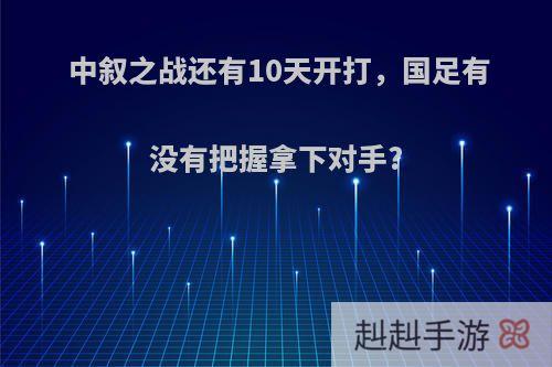 中叙之战还有10天开打，国足有没有把握拿下对手?