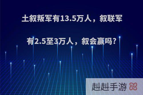 土叙叛军有13.5万人，叙联军有2.5至3万人，叙会赢吗?