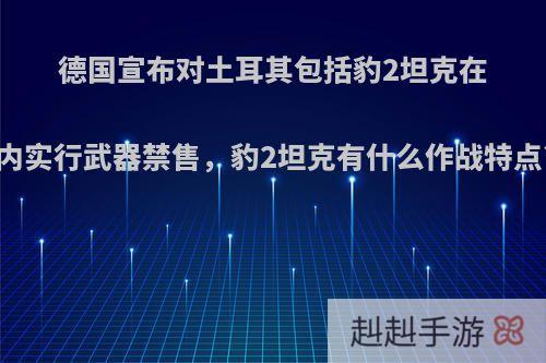 德国宣布对土耳其包括豹2坦克在内实行武器禁售，豹2坦克有什么作战特点?