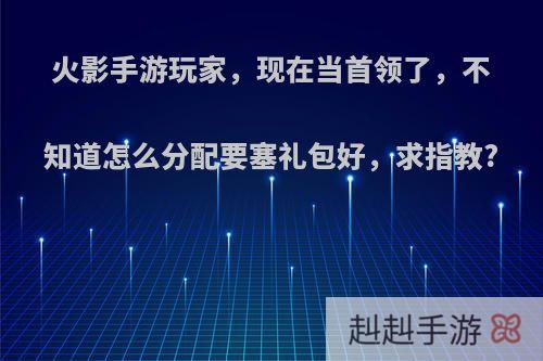 火影手游玩家，现在当首领了，不知道怎么分配要塞礼包好，求指教?