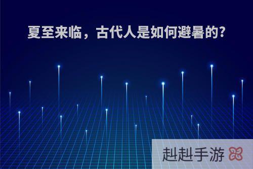 夏至来临，古代人是如何避暑的?