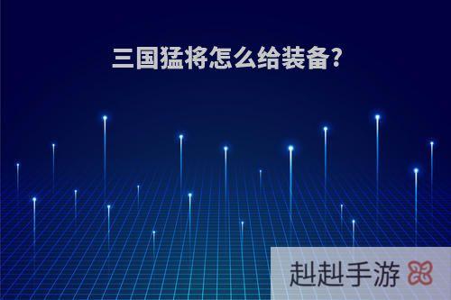 三国猛将怎么给装备?