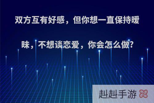 双方互有好感，但你想一直保持暧昧，不想谈恋爱，你会怎么做?