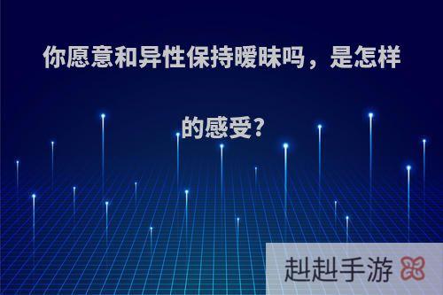你愿意和异性保持暧昧吗，是怎样的感受?