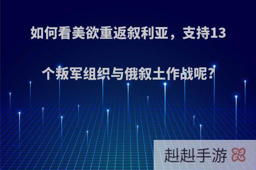如何看美欲重返叙利亚，支持13个叛军组织与俄叙土作战呢?