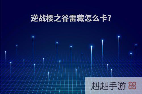 逆战樱之谷雷藏怎么卡?