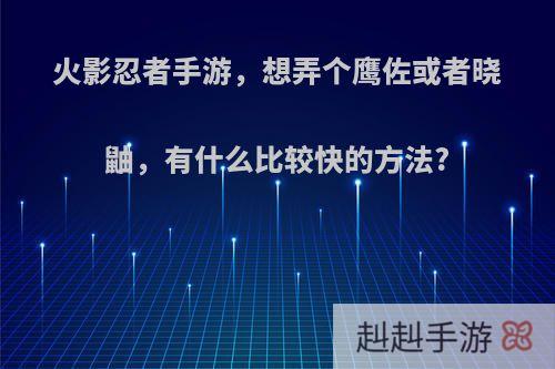 火影忍者手游，想弄个鹰佐或者晓鼬，有什么比较快的方法?