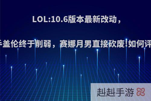 LOL:10.6版本最新改动，诺手盖伦终于削弱，赛娜月男直接砍废!如何评价?