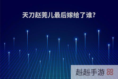 天刀赵莞儿最后嫁给了谁?