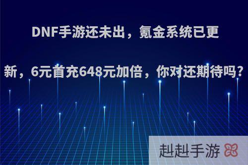 DNF手游还未出，氪金系统已更新，6元首充648元加倍，你对还期待吗?