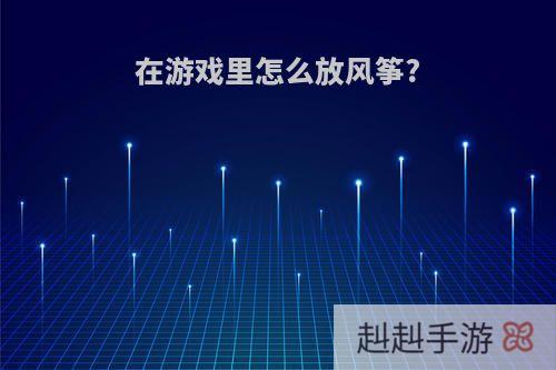在游戏里怎么放风筝?