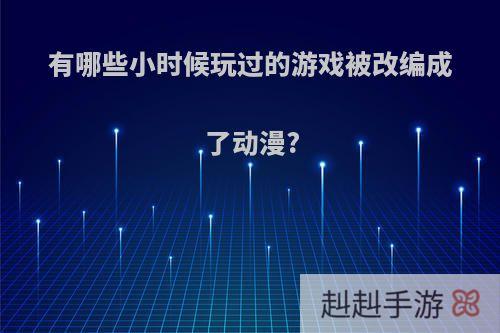 有哪些小时候玩过的游戏被改编成了动漫?