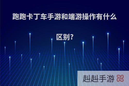跑跑卡丁车手游和端游操作有什么区别?