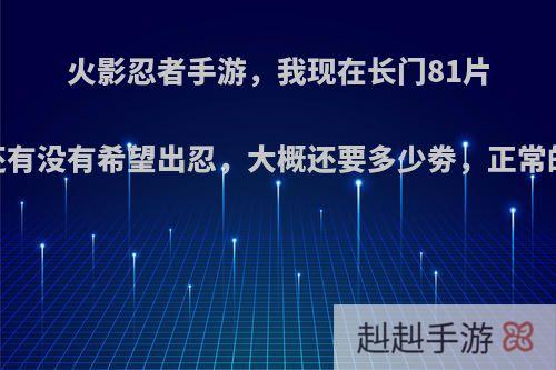 火影忍者手游，我现在长门81片，还有没有希望出忍，大概还要多少劵，正常的话?
