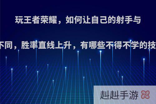 玩王者荣耀，如何让自己的射手与众不同，胜率直线上升，有哪些不得不学的技巧?