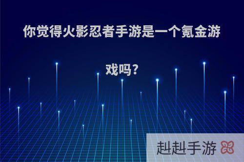 你觉得火影忍者手游是一个氪金游戏吗?