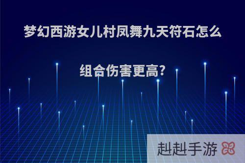 梦幻西游女儿村凤舞九天符石怎么组合伤害更高?