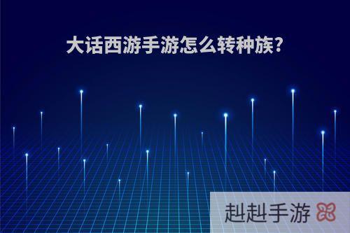 大话西游手游怎么转种族?