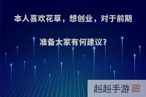 本人喜欢花草，想创业，对于前期准备大家有何建议?