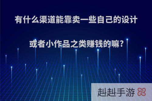 有什么渠道能靠卖一些自己的设计或者小作品之类赚钱的嘛?