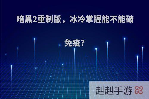暗黑2重制版，冰冷掌握能不能破免疫?