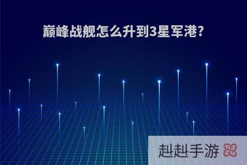 巅峰战舰怎么升到3星军港?