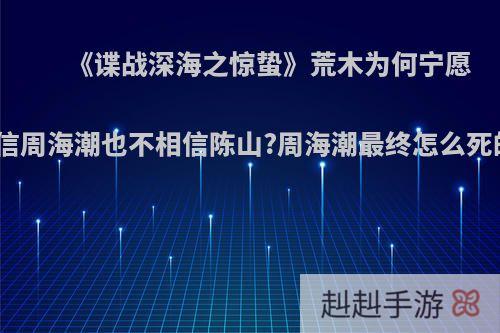 《谍战深海之惊蛰》荒木为何宁愿相信周海潮也不相信陈山?周海潮最终怎么死的?