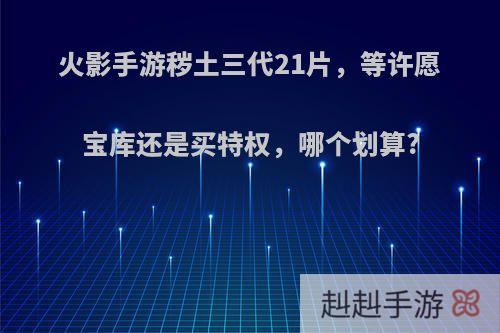 火影手游秽土三代21片，等许愿宝库还是买特权，哪个划算?