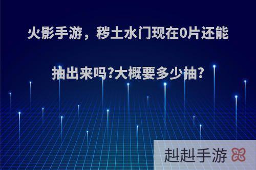 火影手游，秽土水门现在0片还能抽出来吗?大概要多少抽?