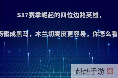 S17赛季崛起的四位边路英雄，杨戬成黑马，木兰切脆皮更容易，你怎么看?