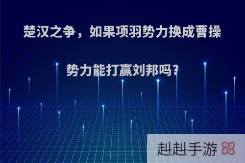 楚汉之争，如果项羽势力换成曹操势力能打赢刘邦吗?