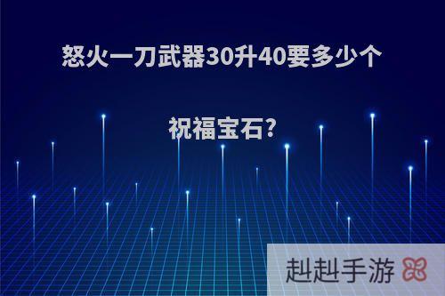 怒火一刀武器30升40要多少个祝福宝石?