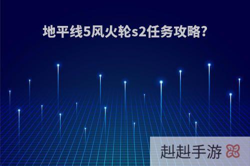 地平线5风火轮s2任务攻略?