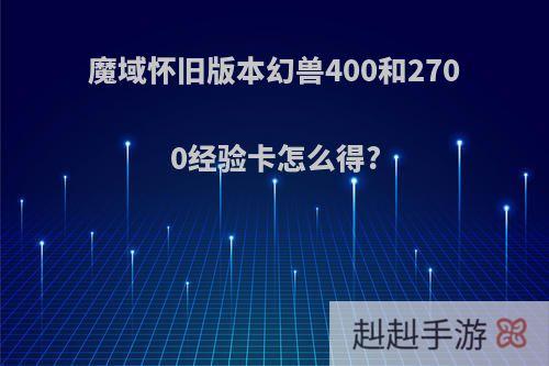 魔域怀旧版本幻兽400和2700经验卡怎么得?