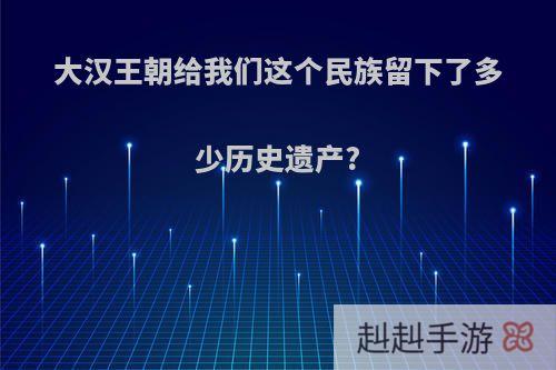 大汉王朝给我们这个民族留下了多少历史遗产?