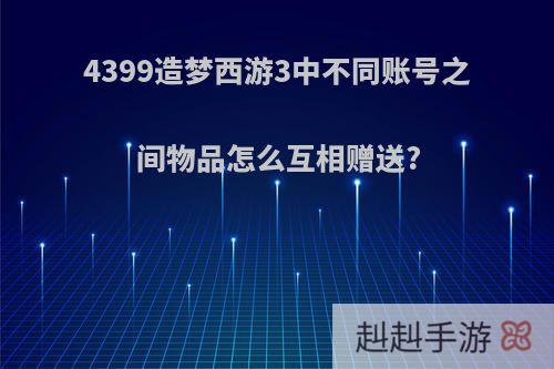 4399造梦西游3中不同账号之间物品怎么互相赠送?