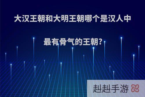 大汉王朝和大明王朝哪个是汉人中最有骨气的王朝?