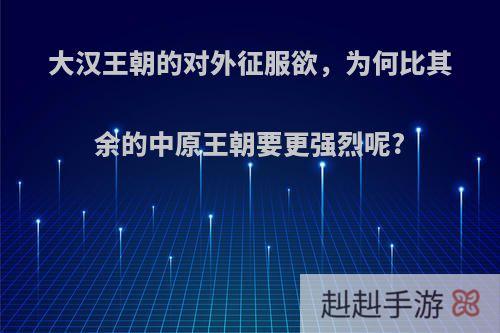 大汉王朝的对外征服欲，为何比其余的中原王朝要更强烈呢?