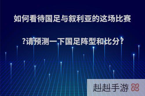 如何看待国足与叙利亚的这场比赛?请预测一下国足阵型和比分?