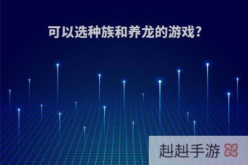 可以选种族和养龙的游戏?