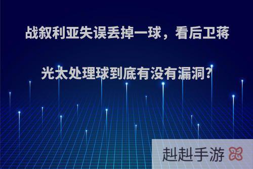 战叙利亚失误丢掉一球，看后卫蒋光太处理球到底有没有漏洞?
