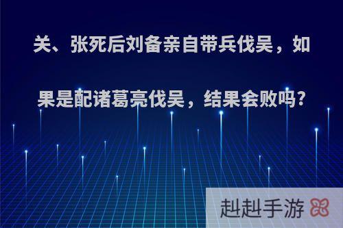 关、张死后刘备亲自带兵伐吴，如果是配诸葛亮伐吴，结果会败吗?