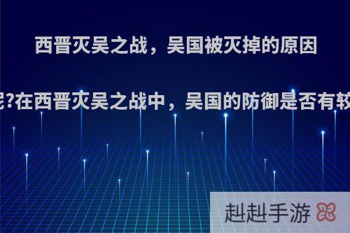 西晋灭吴之战，吴国被灭掉的原因核心在哪里呢?在西晋灭吴之战中，吴国的防御是否有较大的问题呢?